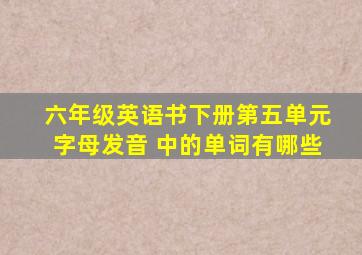 六年级英语书下册第五单元字母发音 中的单词有哪些